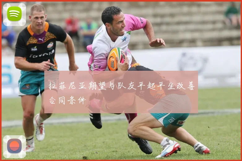 拉菲尼亚期望与队友平起平坐改善合同条件
