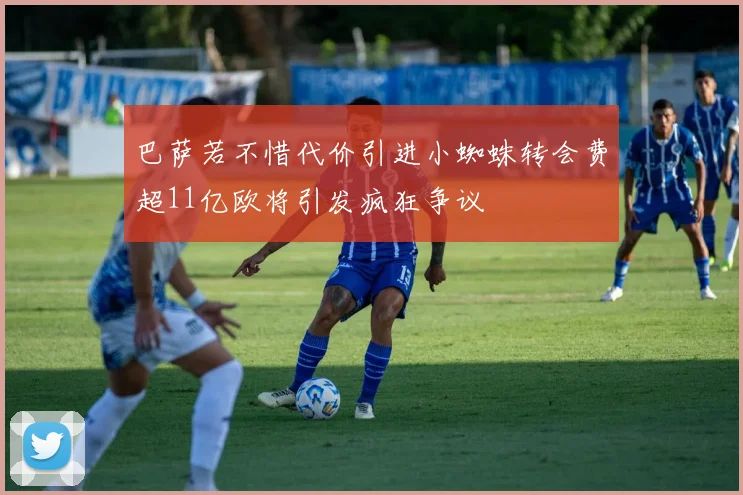 巴萨若不惜代价引进小蜘蛛转会费超11亿欧将引发疯狂争议