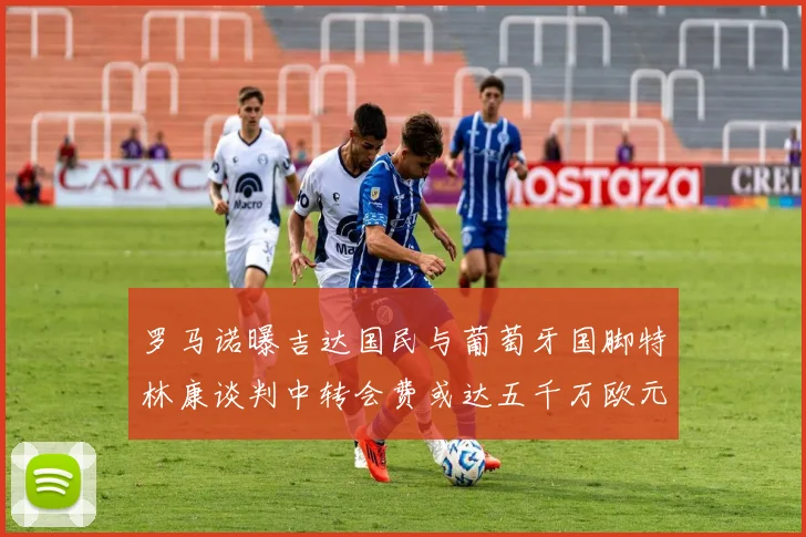罗马诺曝吉达国民与葡萄牙国脚特林康谈判中转会费或达五千万欧元
