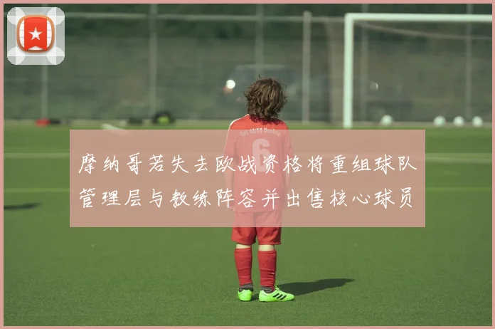 摩纳哥若失去欧战资格将重组球队管理层与教练阵容并出售核心球员