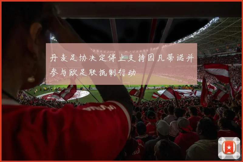 丹麦足协决定停止支持因凡蒂诺并参与欧足联抵制行动