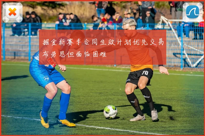 掘金新赛季合同生效计划优先交易布劳恩但面临困难
