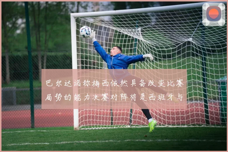 巴尔达诺称梅西依然具备改变比赛局势的能力决赛对阵将是西班牙与阿根廷