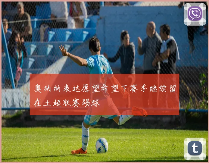 奥纳纳表达愿望希望下赛季继续留在土超联赛踢球