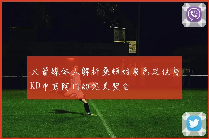 火箭媒体人解析桑顿的角色定位与KD申京阿门的完美契合