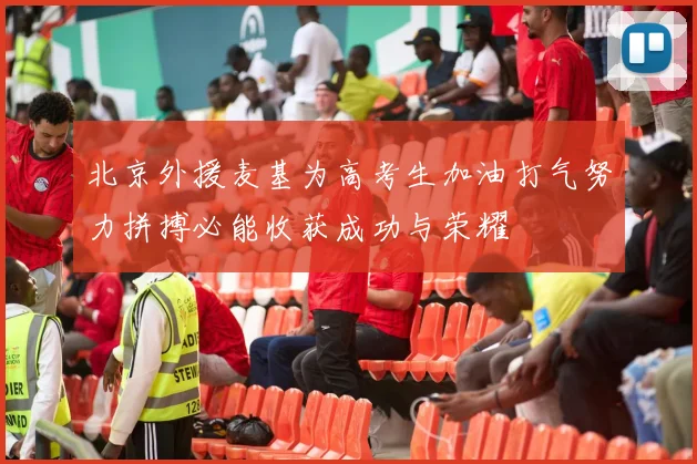 北京外援麦基为高考生加油打气努力拼搏必能收获成功与荣耀