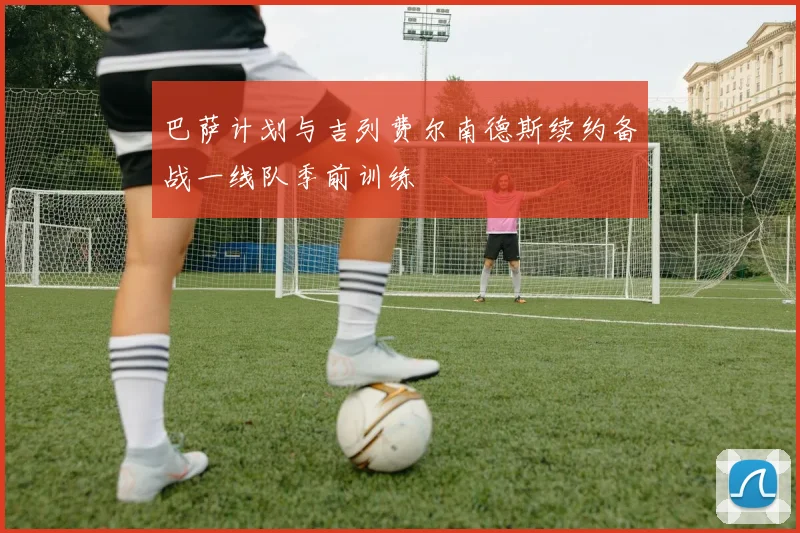 巴萨计划与吉列费尔南德斯续约备战一线队季前训练