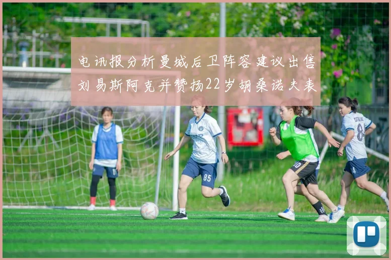 电讯报分析曼城后卫阵容建议出售刘易斯阿克并赞扬22岁胡桑诺夫表现出色