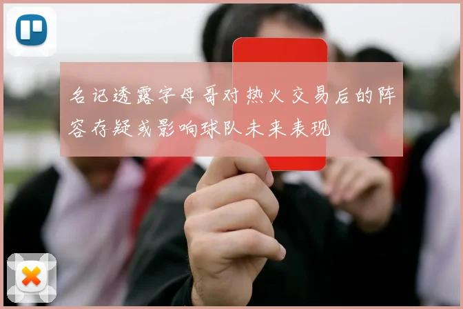 名记透露字母哥对热火交易后的阵容存疑或影响球队未来表现