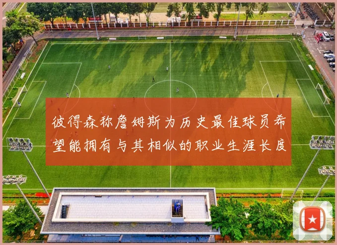 彼得森称詹姆斯为历史最佳球员希望能拥有与其相似的职业生涯长度