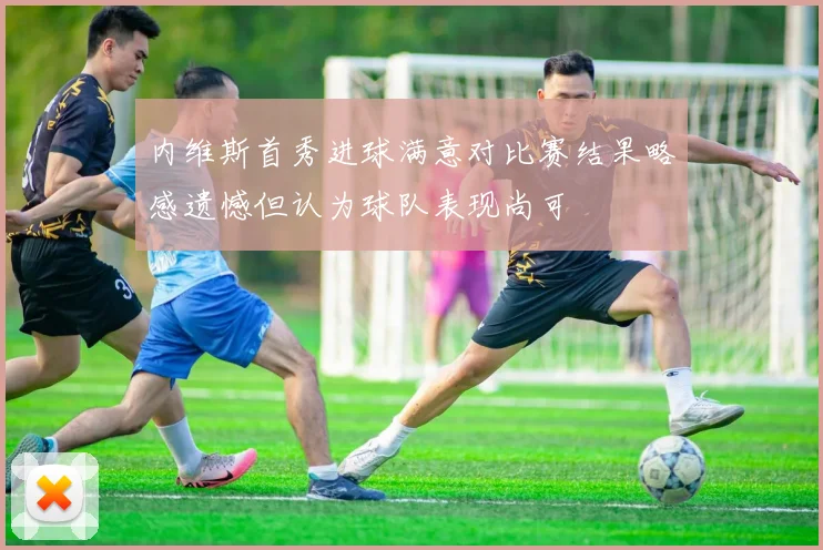 内维斯首秀进球满意对比赛结果略感遗憾但认为球队表现尚可