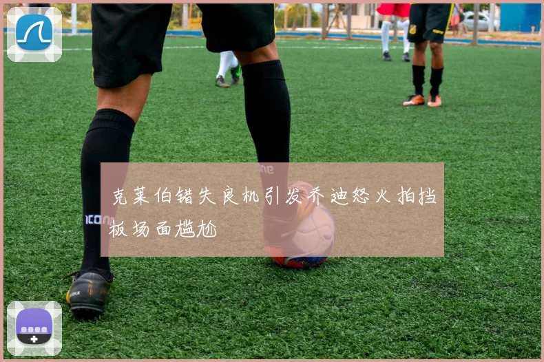 克莱伯错失良机引发乔迪怒火拍挡板场面尴尬