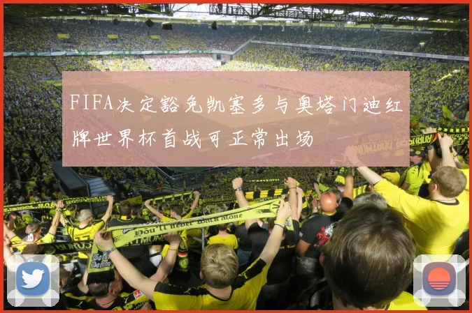 FIFA决定豁免凯塞多与奥塔门迪红牌世界杯首战可正常出场