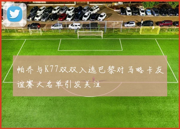 帕乔与K77双双入选巴黎对马略卡友谊赛大名单引发关注