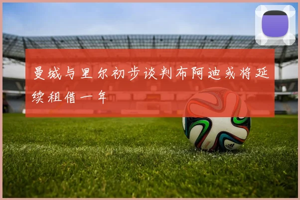 曼城与里尔初步谈判布阿迪或将延续租借一年