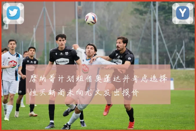 摩纳哥计划租借奥蓬达并考虑选择性买断尚未向尤文发出报价