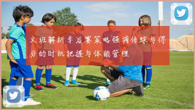 文班解析季后赛策略强调传球与得分的时机把握与体能管理