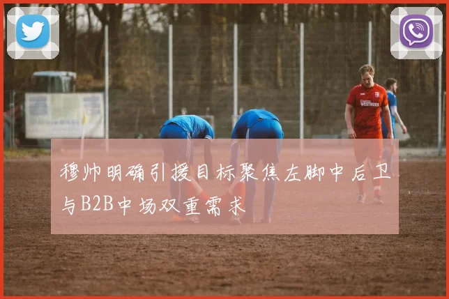 穆帅明确引援目标聚焦左脚中后卫与B2B中场双重需求