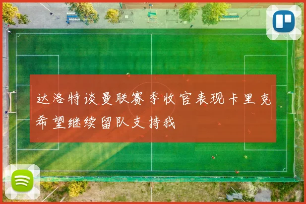 达洛特谈曼联赛季收官表现卡里克希望继续留队支持我