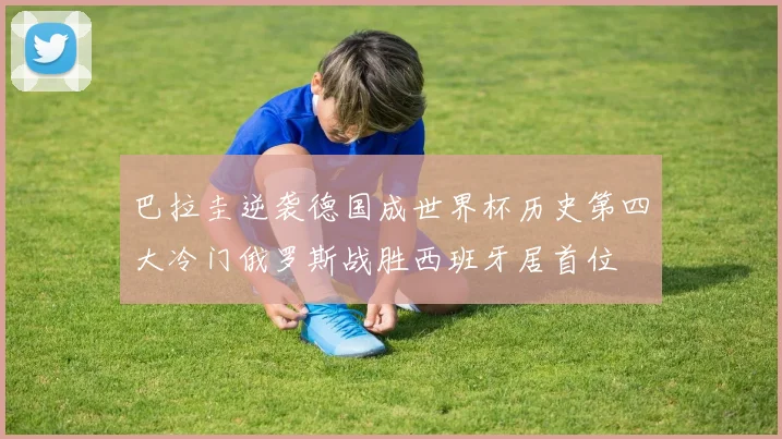 巴拉圭逆袭德国成世界杯历史第四大冷门俄罗斯战胜西班牙居首位