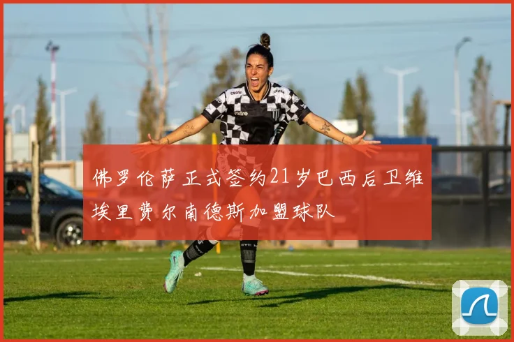 佛罗伦萨正式签约21岁巴西后卫维埃里费尔南德斯加盟球队