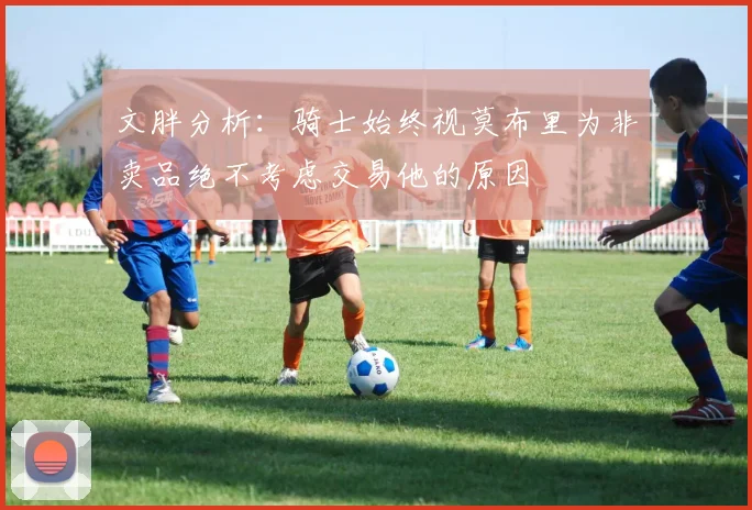 文胖分析：骑士始终视莫布里为非卖品绝不考虑交易他的原因