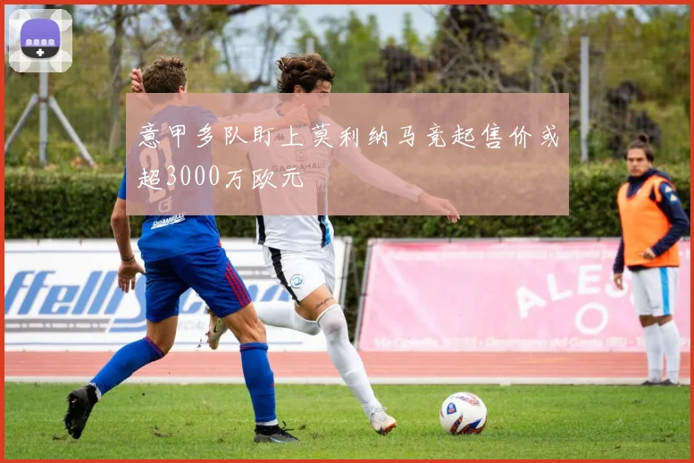 意甲多队盯上莫利纳马竞起售价或超3000万欧元