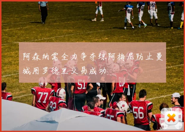 阿森纳需全力争夺琼阿梅尼防止曼城用罗德里交易成功