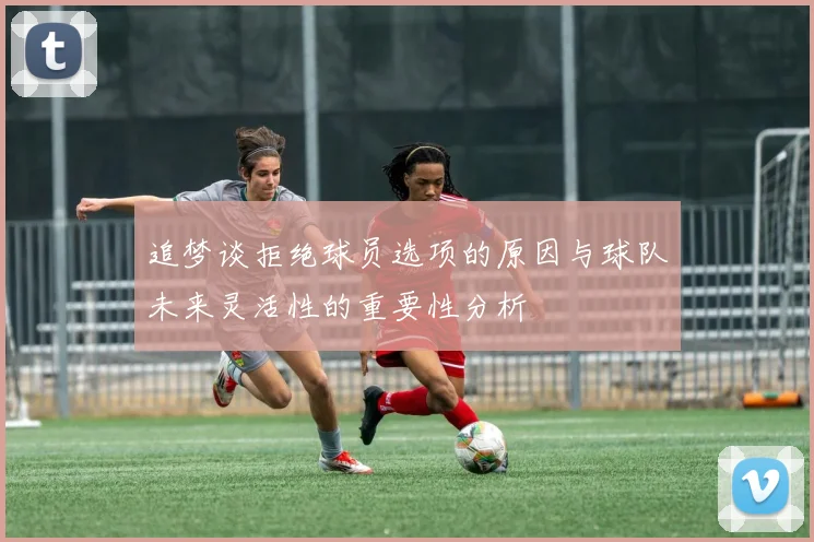 追梦谈拒绝球员选项的原因与球队未来灵活性的重要性分析